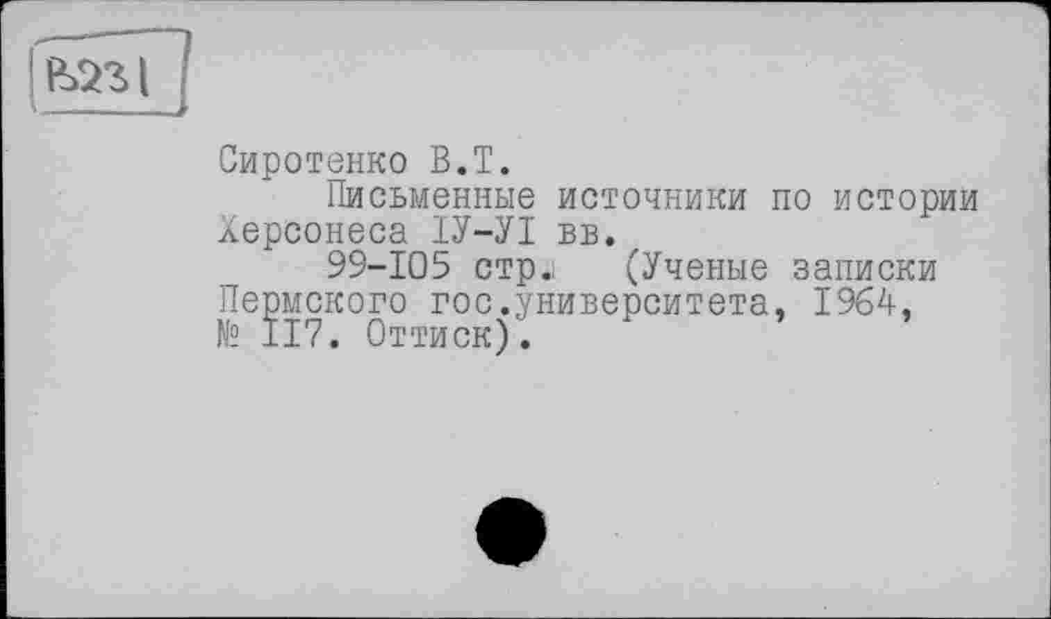 ﻿——----
Сиротенко В.Т.
Письменные источники по истории Херсонеса ІУ-УІ вв.
99-105 стр.і	(Ученые записки
Пермского гос.университета, 1964, № ІІ7. Оттиск).